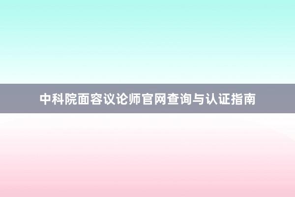 中科院面容议论师官网查询与认证指南